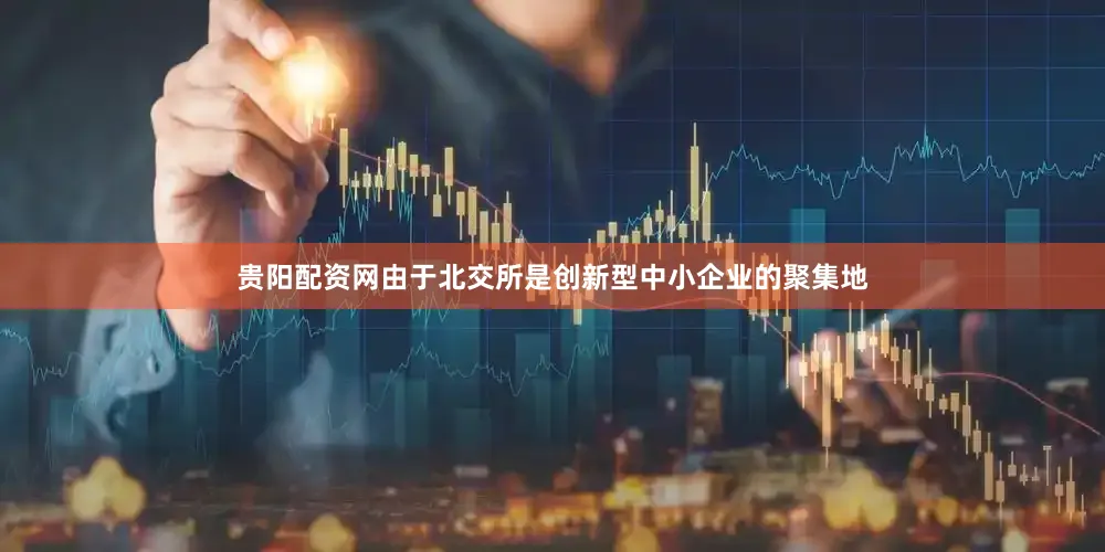 贵阳配资网由于北交所是创新型中小企业的聚集地