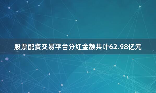 股票配资交易平台分红金额共计62.98亿元