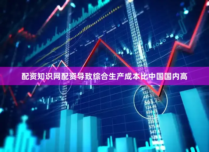 配资知识网配资导致综合生产成本比中国国内高