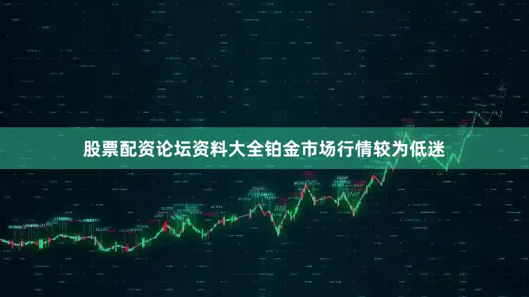 股票配资论坛资料大全铂金市场行情较为低迷