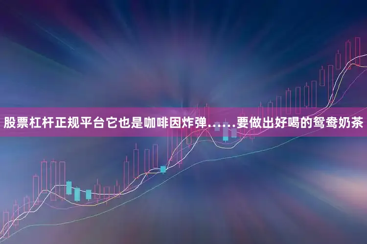 股票杠杆正规平台它也是咖啡因炸弹……要做出好喝的鸳鸯奶茶