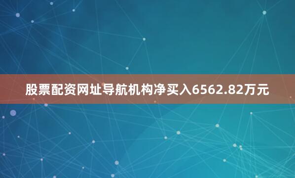 股票配资网址导航机构净买入6562.82万元