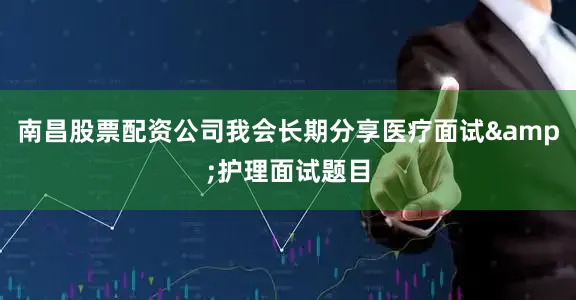 南昌股票配资公司我会长期分享医疗面试&护理面试题目