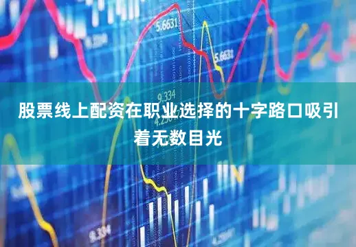 股票线上配资在职业选择的十字路口吸引着无数目光