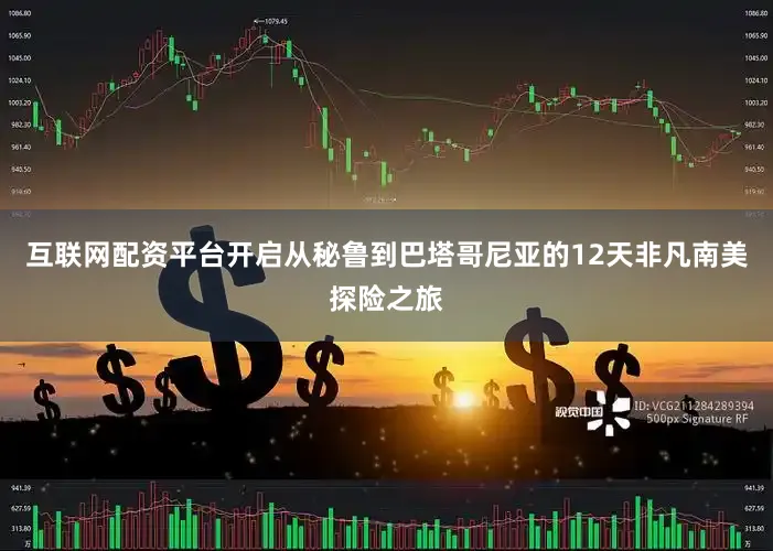 互联网配资平台开启从秘鲁到巴塔哥尼亚的12天非凡南美探险之旅