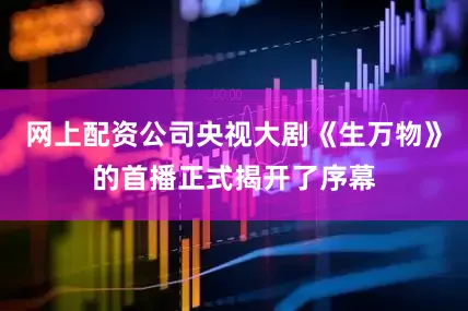 网上配资公司央视大剧《生万物》的首播正式揭开了序幕