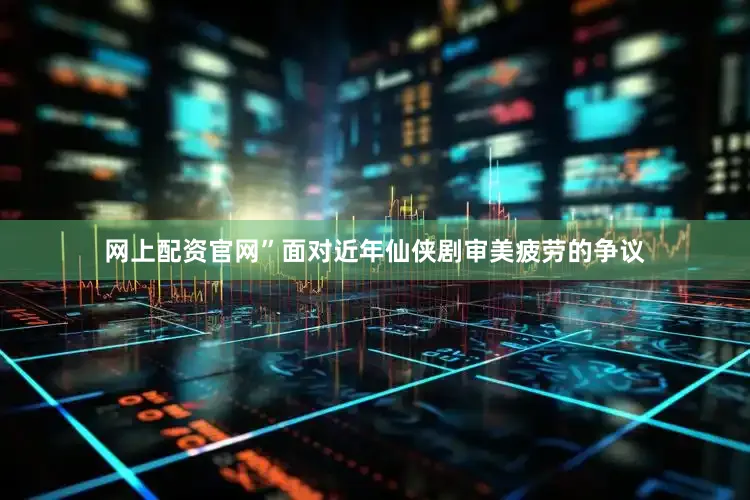 网上配资官网”面对近年仙侠剧审美疲劳的争议