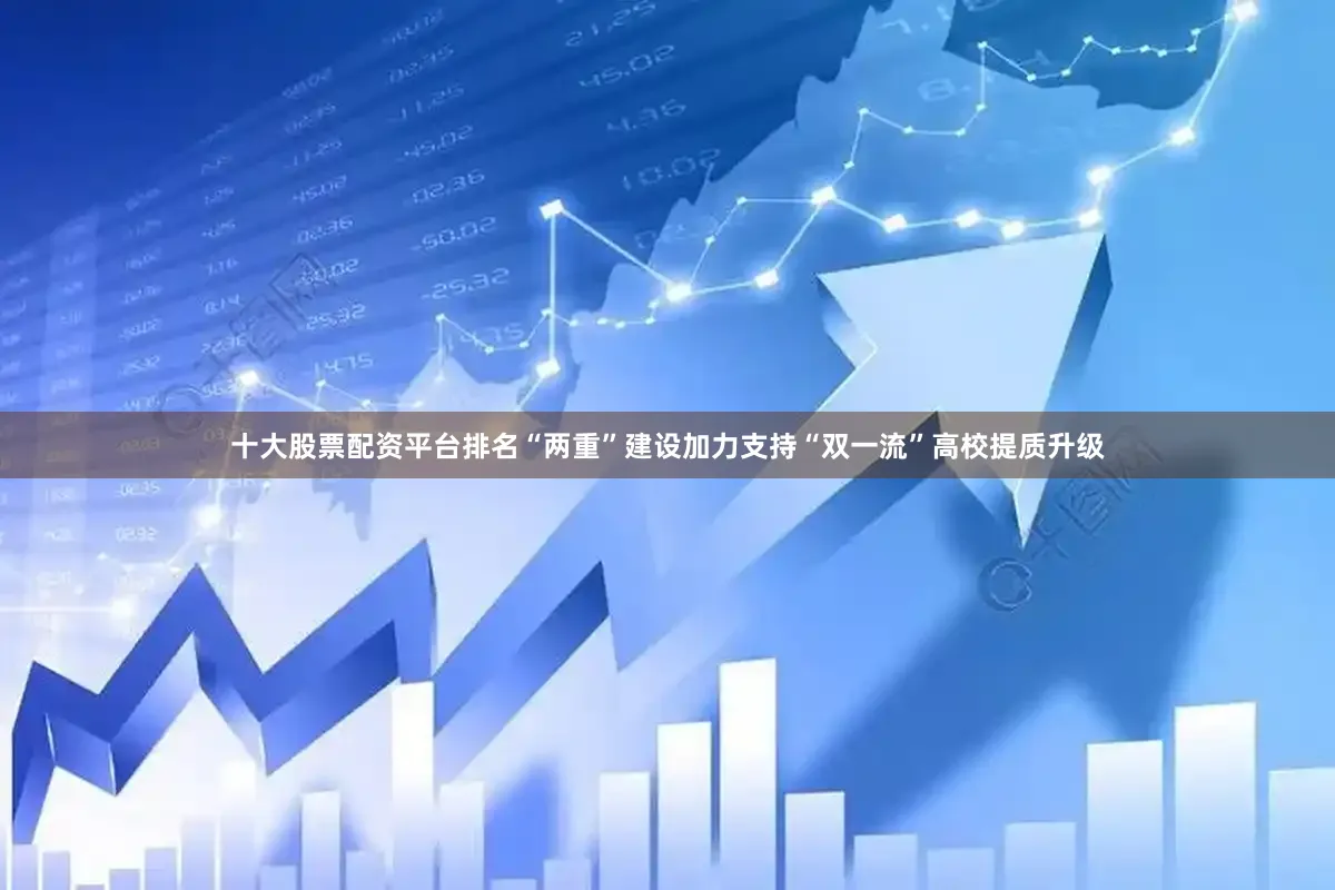 十大股票配资平台排名“两重”建设加力支持“双一流”高校提质升级