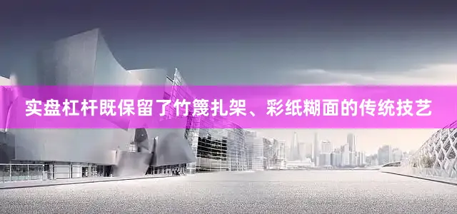 实盘杠杆既保留了竹篾扎架、彩纸糊面的传统技艺