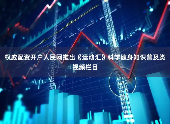 权威配资开户人民网推出《运动汇》科学健身知识普及类视频栏目