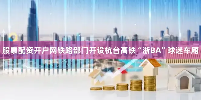 股票配资开户网铁路部门开设杭台高铁“浙BA”球迷车厢