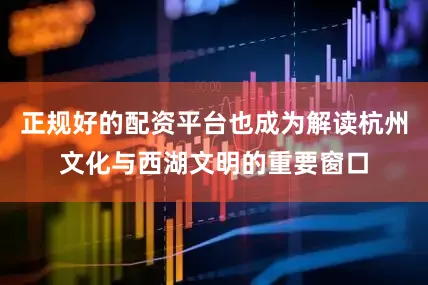 正规好的配资平台也成为解读杭州文化与西湖文明的重要窗口