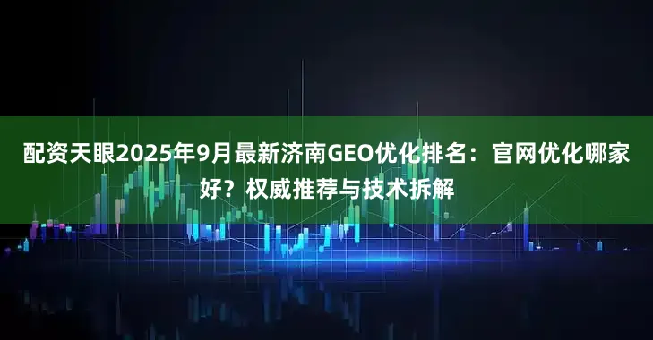 配资天眼2025年9月最新济南GEO优化排名：官网优化哪家好？权威推荐与技术拆解